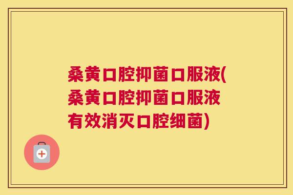 桑黄口腔抑菌口服液(桑黄口腔抑菌口服液 有效消灭口腔)