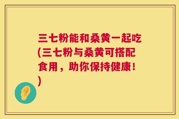 三七粉能和桑黄一起吃(三七粉与桑黄可搭配食用,助你保持健康!) 三七粉能和桑黄一起吃(三七粉与桑黄可搭配食用,助你保持健康!)