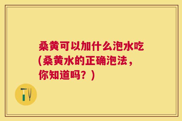 桑黄可以加什么泡水吃(桑黄水的正确泡法,你知道吗?) 桑黄可以加什么泡水吃(桑黄水的正确泡法,你知道吗?)