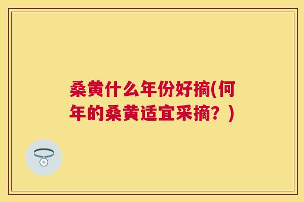 桑黄什么年份好摘(何年的桑黄适宜采摘?) 桑黄什么年份好摘(何年的桑黄适宜采摘?)