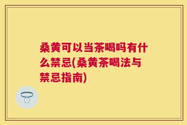 桑黄可以当茶喝吗有什么禁忌(桑黄茶喝法与禁忌指南) 桑黄可以当茶喝吗有什么禁忌(桑黄茶喝法与禁忌指南)