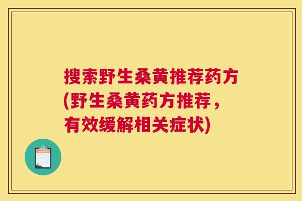 搜索野生桑黄推荐药方(野生桑黄药方推荐,有效缓解相关症状) 搜索野生桑黄推荐药方(野生桑黄药方推荐,有效缓解相关症状)