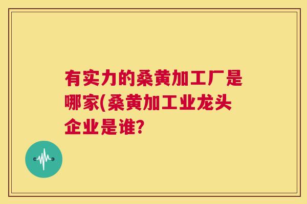 有实力的桑黄加工厂是哪家(桑黄加工业龙头企业是谁? 有实力的桑黄加工厂是哪家(桑黄加工业龙头企业是谁?