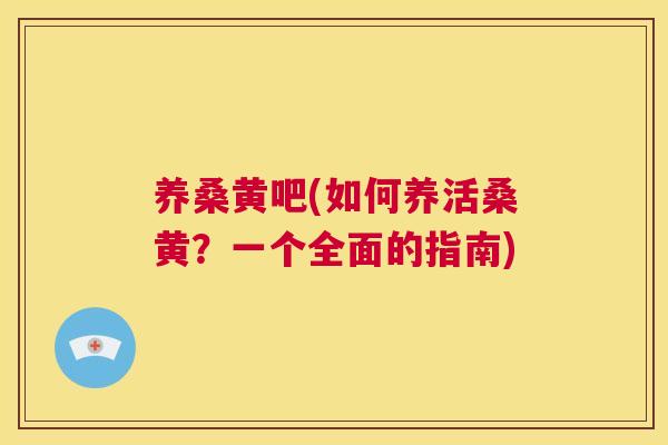 养桑黄吧(如何养活桑黄?一个全面的指南) 养桑黄吧(如何养活桑黄?一个全面的指南)