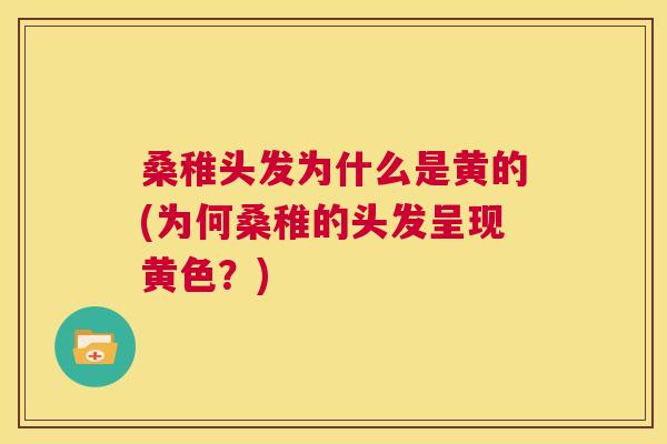 桑稚头发为什么是黄的(为何桑稚的头发呈现黄色?) 桑稚头发为什么是黄的(为何桑稚的头发呈现黄色?)