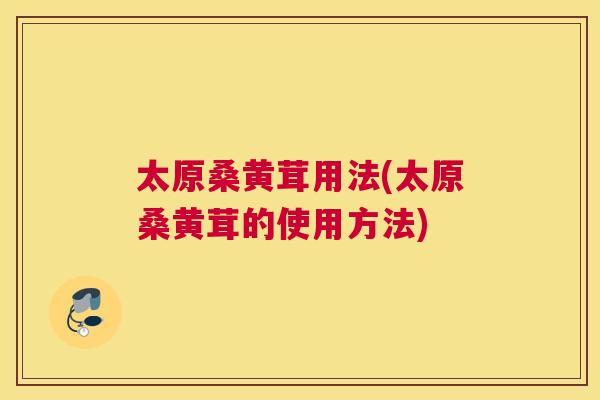 太原桑黄茸用法(太原桑黄茸的使用方法) 太原桑黄茸用法(太原桑黄茸的使用方法)