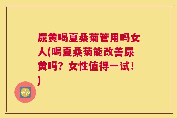 尿黄喝夏桑菊管用吗女人(喝夏桑菊能改善尿黄吗?女性值得一试!) 尿黄喝夏桑菊管用吗女人(喝夏桑菊能改善尿黄吗?女性值得一试!)