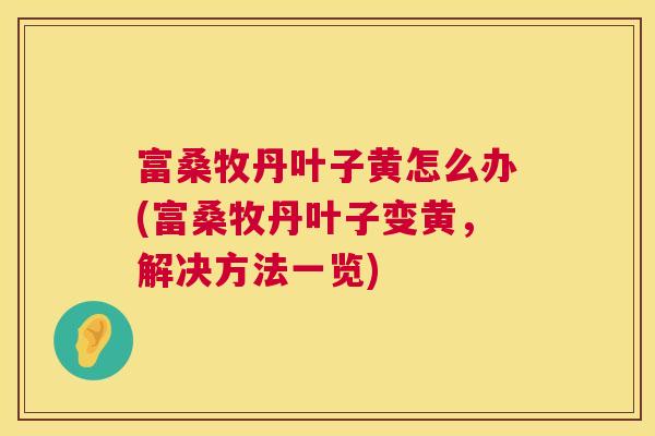 富桑牧丹叶子黄怎么办(富桑牧丹叶子变黄,解决方法一览) 富桑牧丹叶子黄怎么办(富桑牧丹叶子变黄,解决方法一览)
