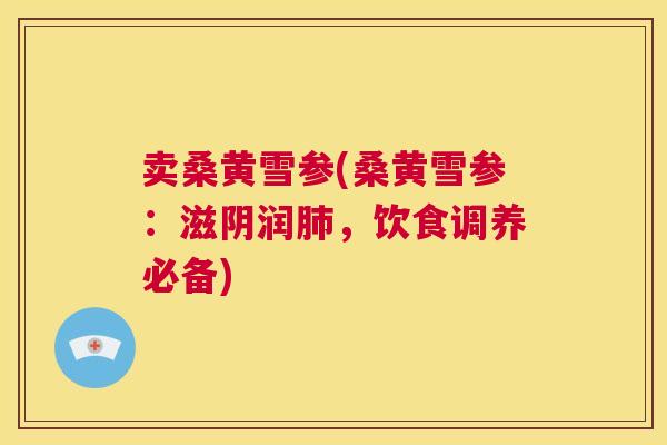卖桑黄雪参(桑黄雪参:滋阴润,饮食调养必备) 卖桑黄雪参(桑黄雪参:滋阴润,饮食调养必备)