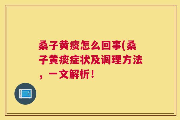 桑子黄痰怎么回事(桑子黄痰症状及调理方法,一文解析! 桑子黄痰怎么回事(桑子黄痰症状及调理方法,一文解析!