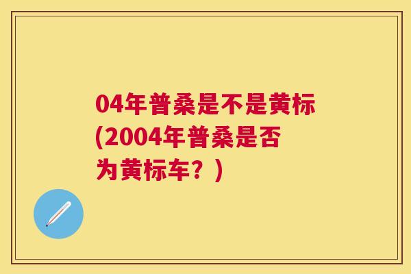 04年普桑是不是黄标(2004年普桑是否为黄标车?) 04年普桑是不是黄标(2004年普桑是否为黄标车?)