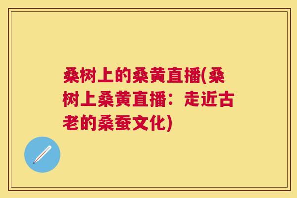 桑树上的桑黄直播(桑树上桑黄直播:走近古老的桑蚕文化) 桑树上的桑黄直播(桑树上桑黄直播:走近古老的桑蚕文化)