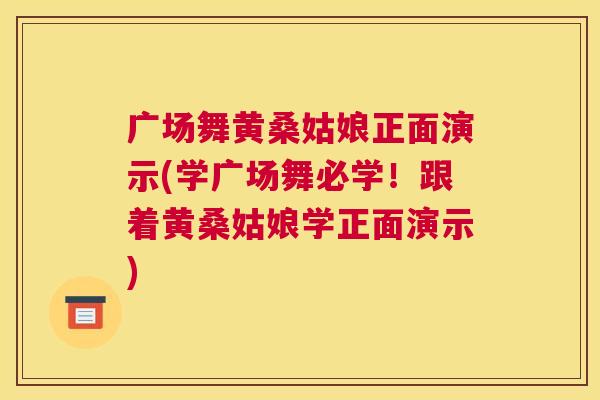 广场舞黄桑姑娘正面演示(学广场舞必学!跟着黄桑姑娘学正面演示) 广场舞黄桑姑娘正面演示(学广场舞必学!跟着黄桑姑娘学正面演示)