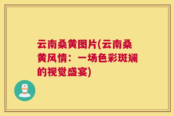 云南桑黄图片(云南桑黄风情:一场色彩斑斓的视觉盛宴) 云南桑黄图片(云南桑黄风情:一场色彩斑斓的视觉盛宴)