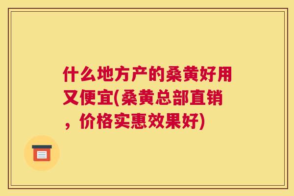 什么地方产的桑黄好用又便宜(桑黄总部直销，价格实惠效果好)