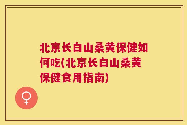 北京长白山桑黄保健如何吃(北京长白山桑黄保健食用指南) 北京长白山桑黄保健如何吃(北京长白山桑黄保健食用指南)