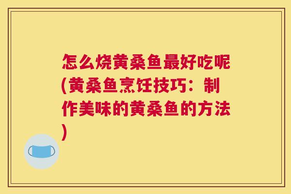 怎么烧黄桑鱼好吃呢(黄桑鱼烹饪技巧:制作美味的黄桑鱼的方法) 怎么烧黄桑鱼好吃呢(黄桑鱼烹饪技巧:制作美味的黄桑鱼的方法)