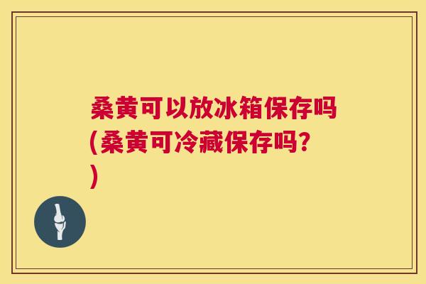 桑黄可以放冰箱保存吗(桑黄可冷藏保存吗?) 桑黄可以放冰箱保存吗(桑黄可冷藏保存吗?)