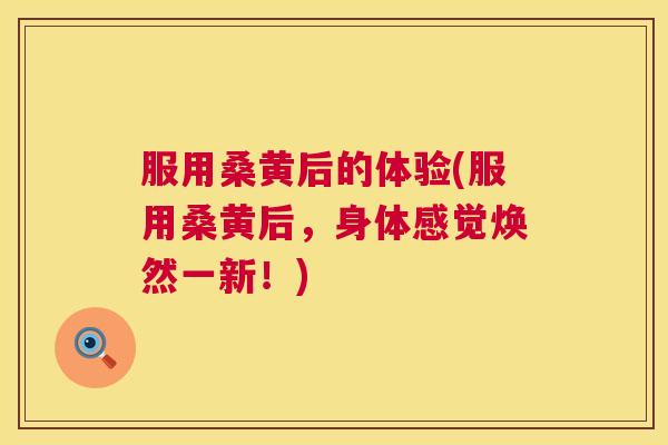 服用桑黄后的体验(服用桑黄后,身体感觉焕然一新!) 服用桑黄后的体验(服用桑黄后,身体感觉焕然一新!)