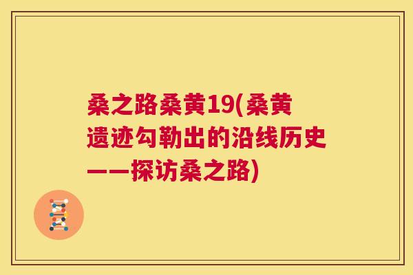 桑之路桑黄19(桑黄遗迹勾勒出的沿线历史——探访桑之路) 桑之路桑黄19(桑黄遗迹勾勒出的沿线历史——探访桑之路)
