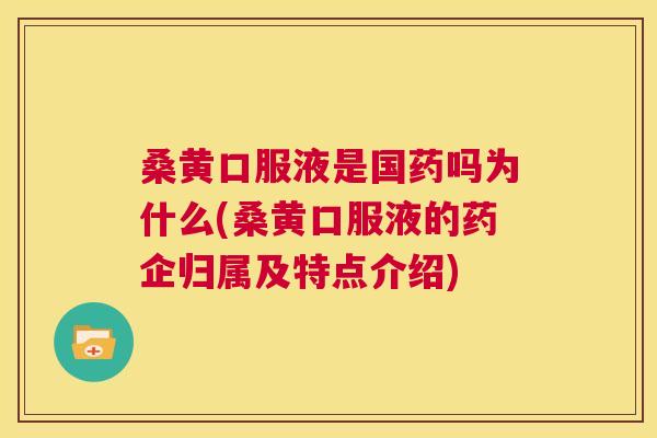 桑黄口服液是国药吗为什么(桑黄口服液的药企归属及特点介绍) 桑黄口服液是国药吗为什么(桑黄口服液的药企归属及特点介绍)