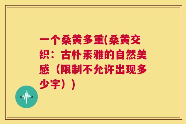 一个桑黄多重(桑黄交织：古朴素雅的自然美感（限制不允许出现多少字）)