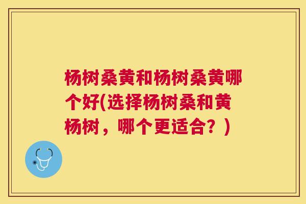 杨树桑黄和杨树桑黄哪个好(选择杨树桑和黄杨树,哪个更适合?) 杨树桑黄和杨树桑黄哪个好(选择杨树桑和黄杨树,哪个更适合?)