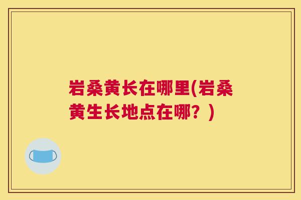 岩桑黄长在哪里(岩桑黄生长地点在哪?) 岩桑黄长在哪里(岩桑黄生长地点在哪?)