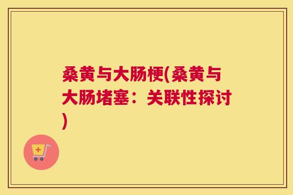 桑黄与大肠梗(桑黄与大肠堵塞:关联性探讨) 桑黄与大肠梗(桑黄与大肠堵塞:关联性探讨)