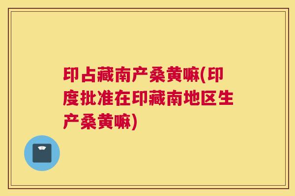 印占藏南产桑黄嘛(印度批准在印藏南地区生产桑黄嘛)