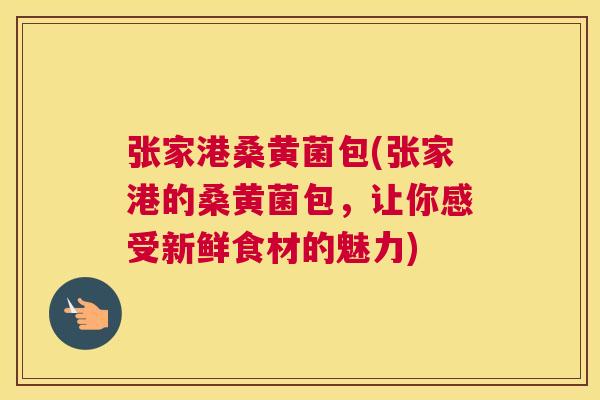 张家港桑黄菌包(张家港的桑黄菌包,让你感受新鲜食材的魅力) 张家港桑黄菌包(张家港的桑黄菌包,让你感受新鲜食材的魅力)