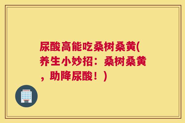 尿酸高能吃桑树桑黄(养生小妙招:桑树桑黄,助降尿酸!) 尿酸高能吃桑树桑黄(养生小妙招:桑树桑黄,助降尿酸!)