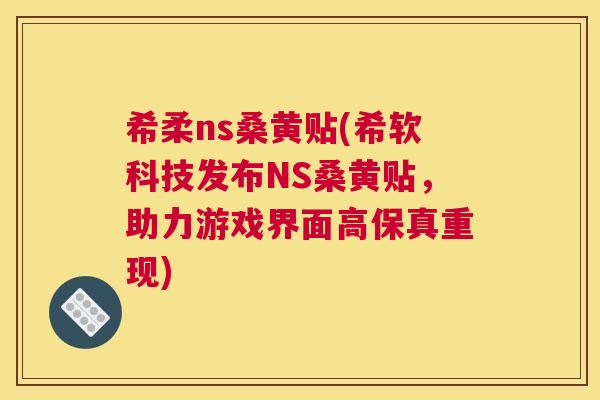 希柔ns桑黄贴(希软科技发布NS桑黄贴,助力游戏界面高保真重现) 希柔ns桑黄贴(希软科技发布NS桑黄贴,助力游戏界面高保真重现)