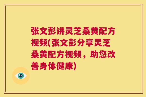 张文彭讲灵芝桑黄配方视频(张文彭分享灵芝桑黄配方视频,助您改善身体健康) 张文彭讲灵芝桑黄配方视频(张文彭分享灵芝桑黄配方视频,助您改善身体健康)