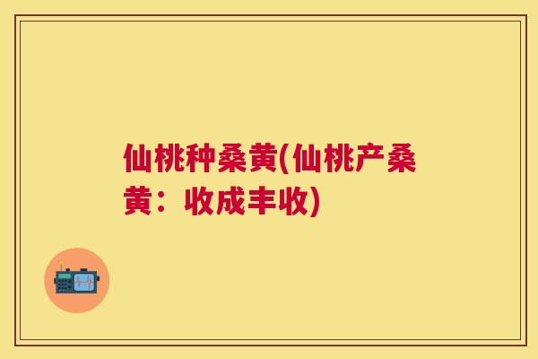 仙桃种桑黄(仙桃产桑黄:收成丰收) 仙桃种桑黄(仙桃产桑黄:收成丰收)