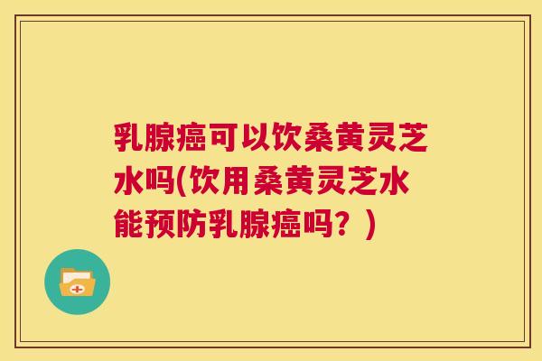 乳腺可以饮桑黄灵芝水吗(饮用桑黄灵芝水能乳腺吗?) 乳腺可以饮桑黄灵芝水吗(饮用桑黄灵芝水能乳腺吗?)