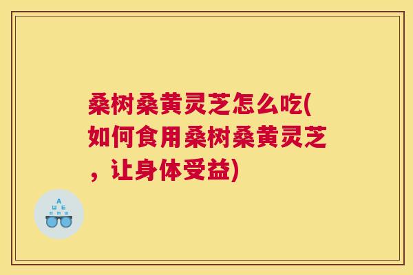 桑树桑黄灵芝怎么吃(如何食用桑树桑黄灵芝,让身体受益) 桑树桑黄灵芝怎么吃(如何食用桑树桑黄灵芝,让身体受益)