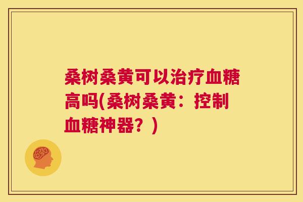 桑树桑黄可以高吗(桑树桑黄:控制神器?) 桑树桑黄可以高吗(桑树桑黄:控制神器?)