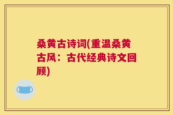 桑黄古诗词(重温桑黄古风:古代经典诗文回顾) 桑黄古诗词(重温桑黄古风:古代经典诗文回顾)