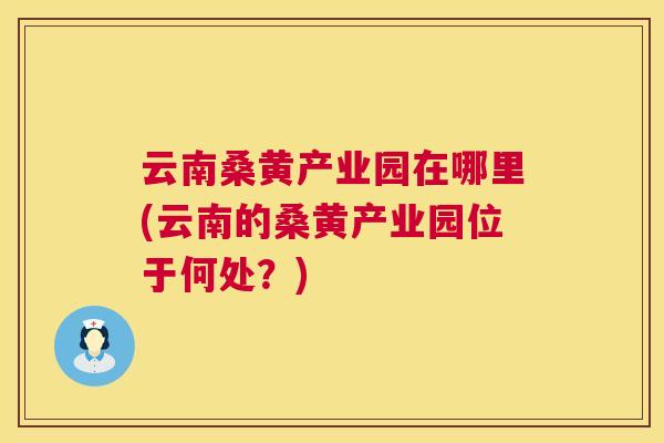 云南桑黄产业园在哪里(云南的桑黄产业园位于何处?) 云南桑黄产业园在哪里(云南的桑黄产业园位于何处?)