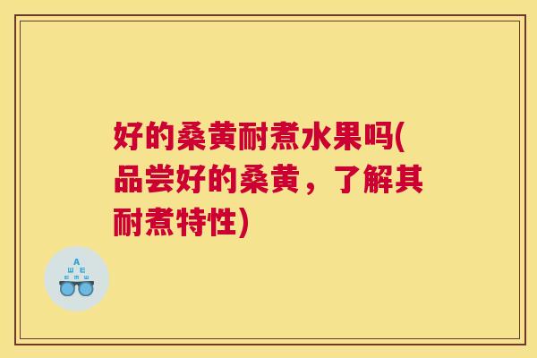 好的桑黄耐煮水果吗(品尝好的桑黄,了解其耐煮特性) 好的桑黄耐煮水果吗(品尝好的桑黄,了解其耐煮特性)