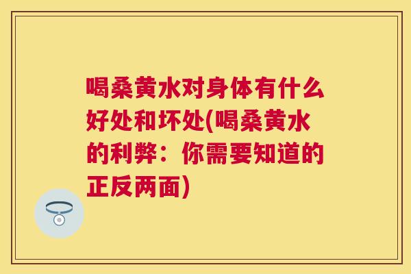 喝桑黄水对身体有什么好处和坏处(喝桑黄水的利弊:你需要知道的正反两面) 喝桑黄水对身体有什么好处和坏处(喝桑黄水的利弊:你需要知道的正反两面)