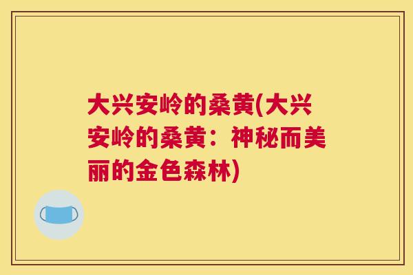 大兴安岭的桑黄(大兴安岭的桑黄:神秘而美丽的金色森林) 大兴安岭的桑黄(大兴安岭的桑黄:神秘而美丽的金色森林)