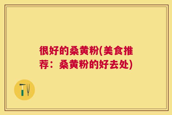 很好的桑黄粉(美食推荐:桑黄粉的好去处) 很好的桑黄粉(美食推荐:桑黄粉的好去处)