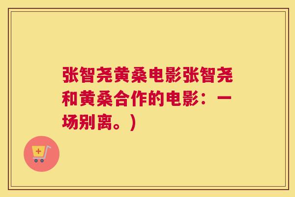 张智尧黄桑电影张智尧和黄桑合作的电影:一场别离。) 张智尧黄桑电影张智尧和黄桑合作的电影:一场别离。)