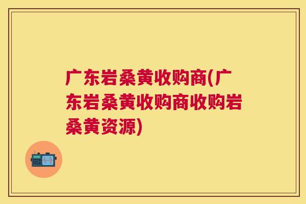 广东岩桑黄收购商(广东岩桑黄收购商收购岩桑黄资源) 广东岩桑黄收购商(广东岩桑黄收购商收购岩桑黄资源)