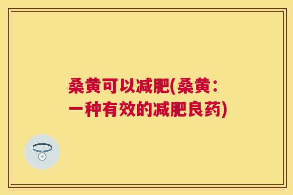 桑黄可以(桑黄:一种有效的良药) 桑黄可以(桑黄:一种有效的良药)
