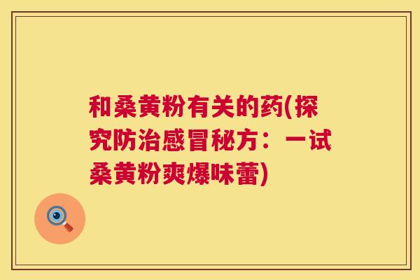和桑黄粉有关的药(探究防秘方:一试桑黄粉爽爆味蕾) 和桑黄粉有关的药(探究防秘方:一试桑黄粉爽爆味蕾)