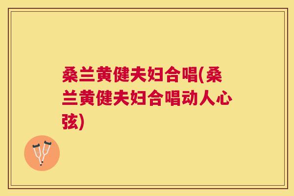 桑兰黄健夫妇合唱(桑兰黄健夫妇合唱动人心弦)