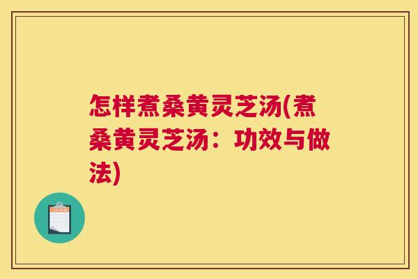 怎样煮桑黄灵芝汤(煮桑黄灵芝汤:功效与做法) 怎样煮桑黄灵芝汤(煮桑黄灵芝汤:功效与做法)